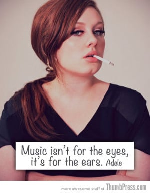 Adele: Music isn’t for the eyes, Its for the ears.