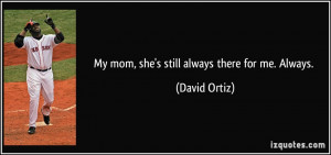 My mom, she's still always there for me. Always. - David Ortiz