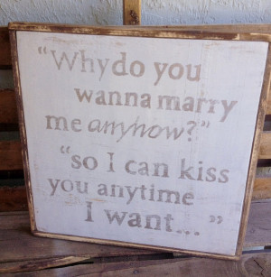 Why do you wanna marry me anyhow, so I can Kiss you anytime I want ...