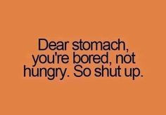 Dear stomach, you're bored, not hungry. So shut up.
