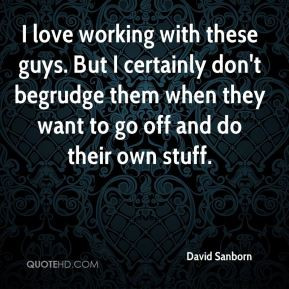 David Sanborn - I love working with these guys. But I certainly don't ...