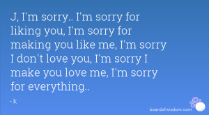 you, I'm sorry for making you like me, I'm sorry I don't love you ...