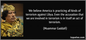 We believe America is practicing all kinds of terrorism against Libya ...