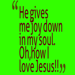 Quotes Picture: he gives me joy down in my soul oh,how i love jesus!!