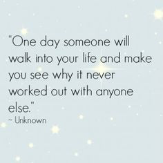 One day someone will walk into your life and make you see why it never ...