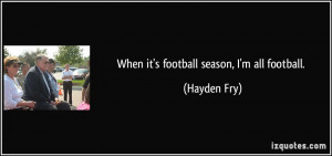 When it's football season, I'm all football. - Hayden Fry