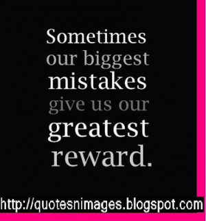 Sometimes our biggest mistakes give us our greatest reward.