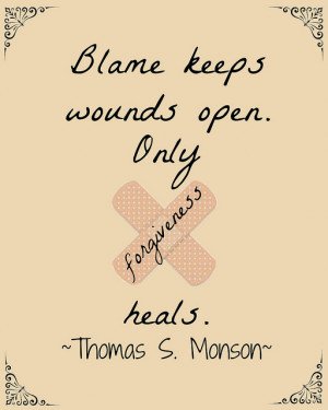 Blame keeps wounds open. Only forgiveness heals. ~Thomas S Monson~ by ...