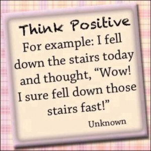 Think Positive for example : I fell down the stairs today and thought ...