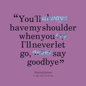 ... have my shoulder when you cry i'll never let go, never say goodbye