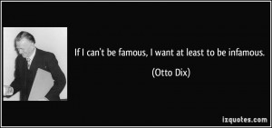 If I can't be famous, I want at least to be infamous. - Otto Dix