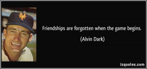Friendships are forgotten when the game begins. - Alvin Dark