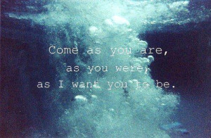 Come as you are, as you were, as I want you to be.
