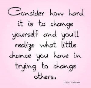 Consider how hard it is to change yourself and you’ll realize what ...