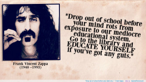 Drop out of school before your mind rots…” – Frank Zappa