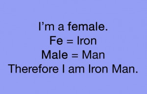 female. Fe=Iron. Male=Man. Therefore, I am Iron Man.