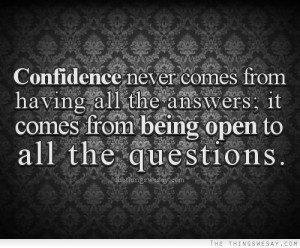 Confidence never comes from having all the answers it comes from being ...