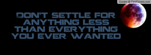 don't settle for anything less than everything you ever wanted ...
