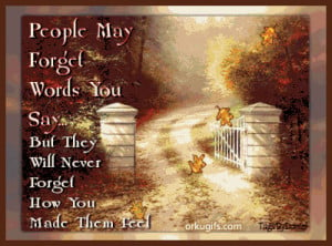 People may forget words you say... But they will never forget how you ...
