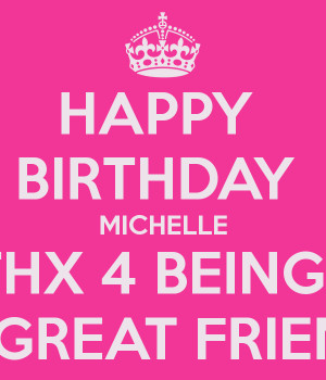 HAPPY BIRTHDAY MICHELLE THX 4 BEING A GREAT FRIEND