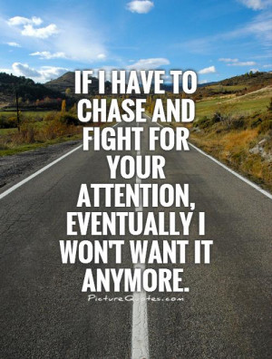 If I have to chase and fight for your attention, eventually I won't ...