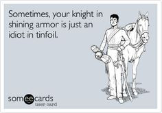 Sometimes, your knight in shining armor is just an idiot in tinfoil ...