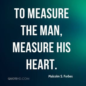 Malcolm S. Forbes - To measure the man, measure his heart.