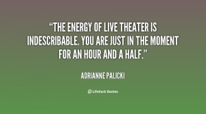The energy of live theater is indescribable. You are just in the ...