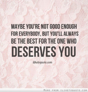 Maybe you're not good enough for everybody, but you'll always be the ...