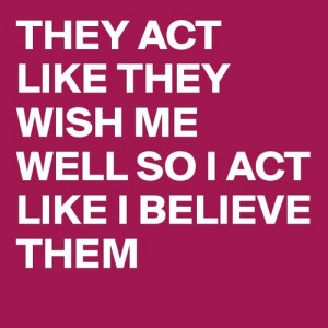 They act like they wish me well so i act like believe them