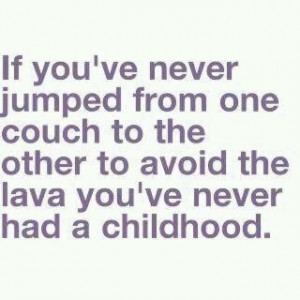 ... one couch to the other to avoid the lava you've never had a childhood