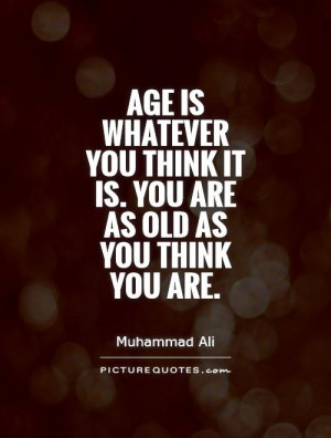 Age is whatever you think it is. You are as old as you think you are.