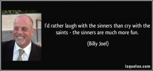 ... sinners than cry with the saints - the sinners are much more fun