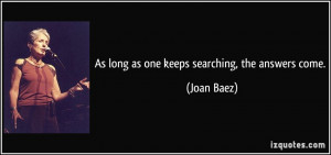 As long as one keeps searching, the answers come. - Joan Baez