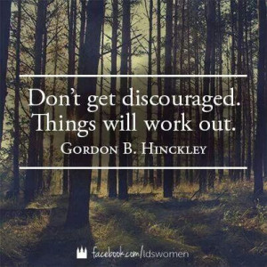 Gordon b Hinckley - dig in, discouragement is not a useful attitude ...