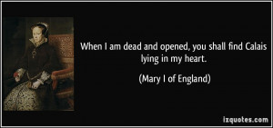 ... opened, you shall find Calais lying in my heart. - Mary I of England