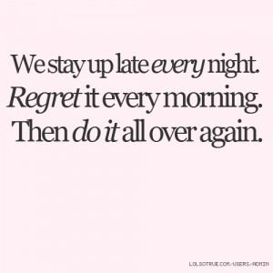 We stay up late every night. Regret it every morning. Then do it all ...