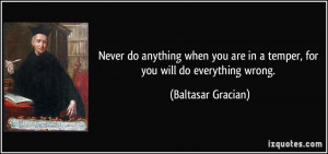 ... are in a temper, for you will do everything wrong. - Baltasar Gracian