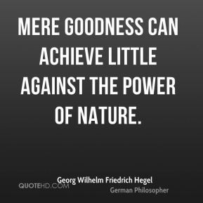 Georg Wilhelm Friedrich Hegel - Mere goodness can achieve little ...