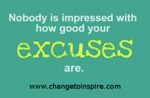 Nobody is impressed with how good your excuses are