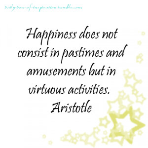 Happiness does not consist in pastimes and amusements but in virtuous ...