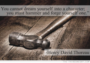 ... dream yourself into a character you must hammer and forge yourself one