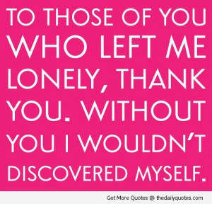 To Those Of You Who Left Me Lonely, Thank You. Without You I Wouldn ...