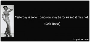 Yesterday is gone. Tomorrow may be for us and it may not. - Della ...