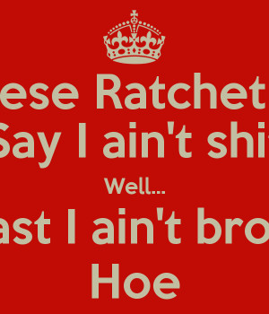 ... these Ratchet Hoes Say I ain't shit Well... Least I ain't broke Hoe