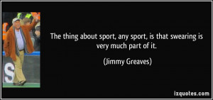 ... any sport, is that swearing is very much part of it. - Jimmy Greaves