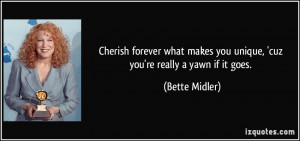 ... makes you unique, 'cuz you're really a yawn if it goes. - Bette Midler