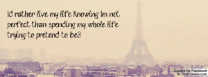 rather live my life knowing I'm not perfect, than spending my ...