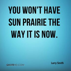 Larry Smith - You won't have Sun Prairie the way it is now.