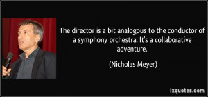 The director is a bit analogous to the conductor of a symphony ...